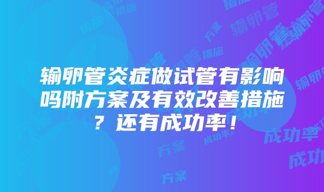 输卵管炎症做试管有影响吗附方案及有效改善措施？还有成功率！