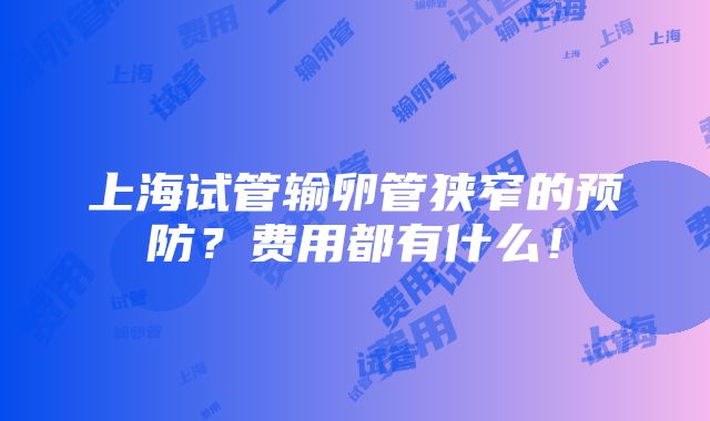 上海试管输卵管狭窄的预防？费用都有什么！