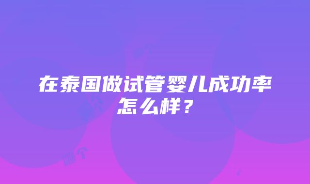 在泰国做试管婴儿成功率怎么样？