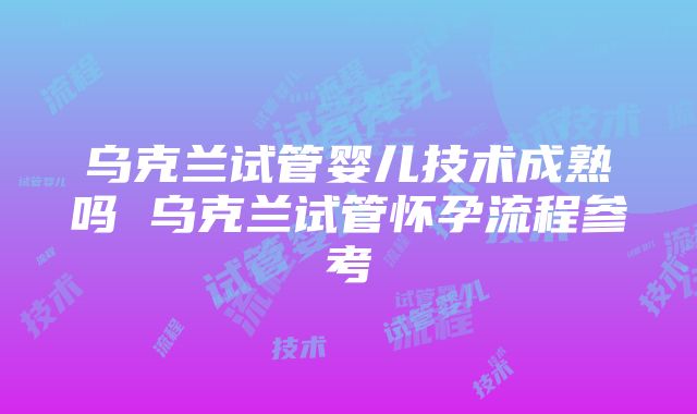 乌克兰试管婴儿技术成熟吗 乌克兰试管怀孕流程参考