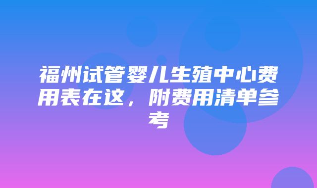 福州试管婴儿生殖中心费用表在这，附费用清单参考