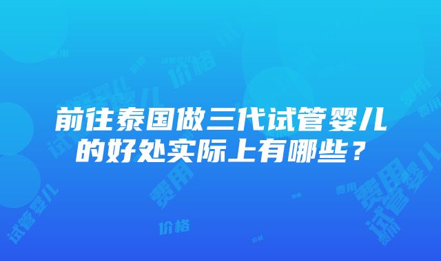 前往泰国做三代试管婴儿的好处实际上有哪些？