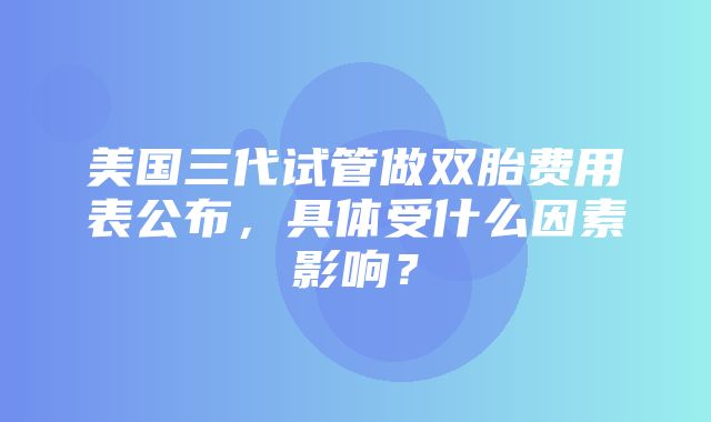 美国三代试管做双胎费用表公布，具体受什么因素影响？