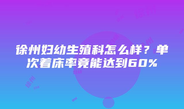 徐州妇幼生殖科怎么样？单次着床率竟能达到60%