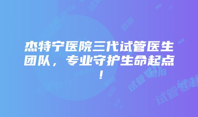 杰特宁医院三代试管医生团队，专业守护生命起点！