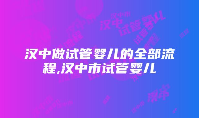 汉中做试管婴儿的全部流程,汉中市试管婴儿