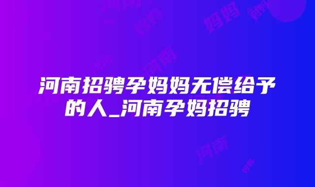 河南招骋孕妈妈无偿给予的人_河南孕妈招骋