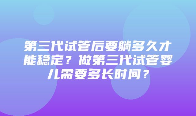 第三代试管后要躺多久才能稳定？做第三代试管婴儿需要多长时间？