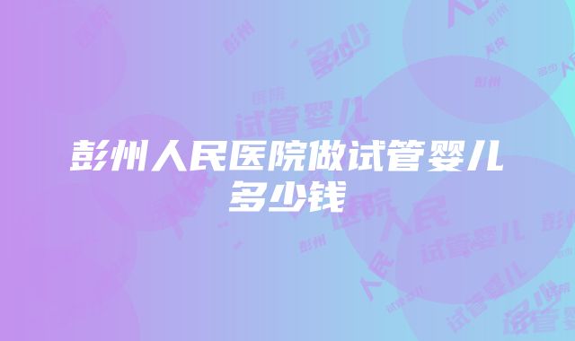 彭州人民医院做试管婴儿多少钱