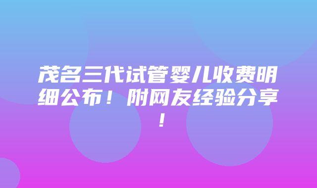 茂名三代试管婴儿收费明细公布！附网友经验分享！