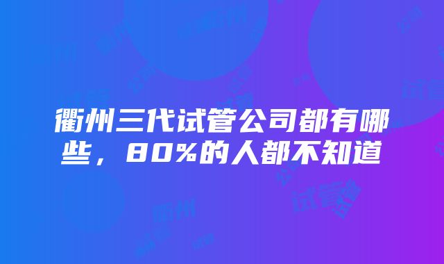 衢州三代试管公司都有哪些，80%的人都不知道