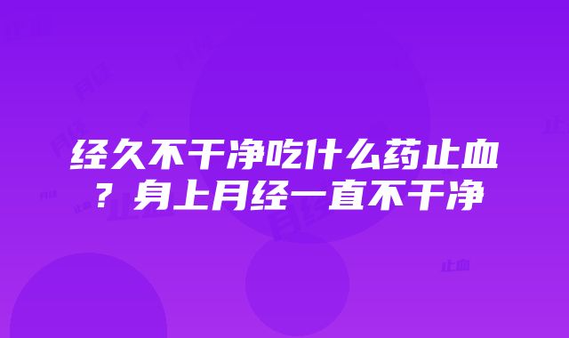 经久不干净吃什么药止血？身上月经一直不干净