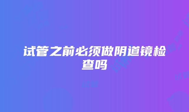 试管之前必须做阴道镜检查吗