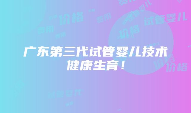 广东第三代试管婴儿技术健康生育！