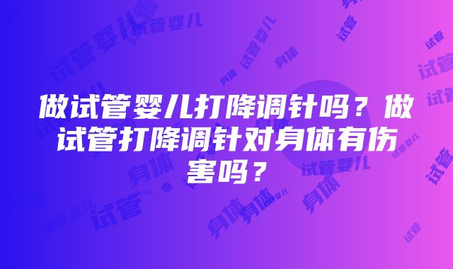 做试管婴儿打降调针吗？做试管打降调针对身体有伤害吗？