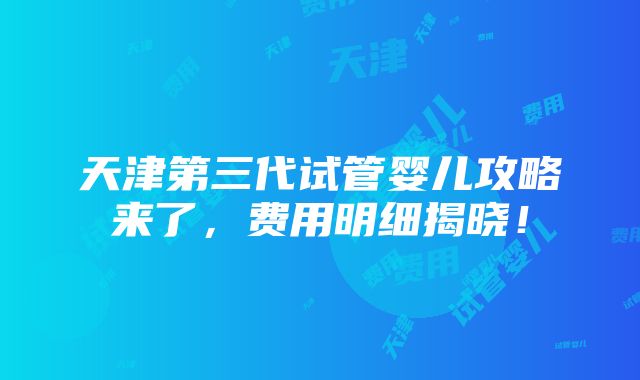 天津第三代试管婴儿攻略来了，费用明细揭晓！