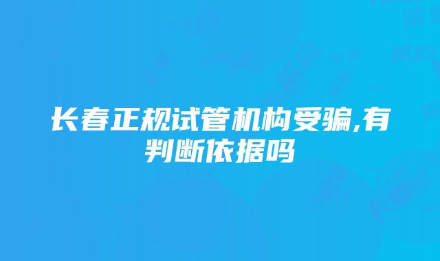 长春正规试管机构受骗,有判断依据吗