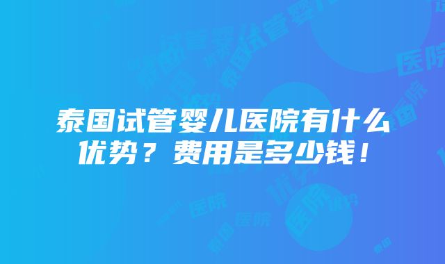 泰国试管婴儿医院有什么优势？费用是多少钱！