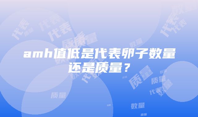 amh值低是代表卵子数量还是质量？