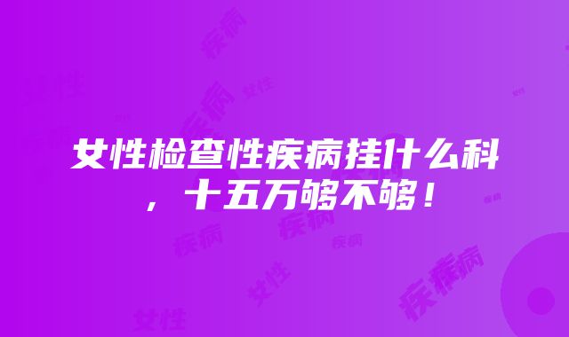 女性检查性疾病挂什么科，十五万够不够！