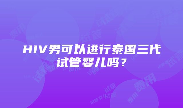 HIV男可以进行泰国三代试管婴儿吗？