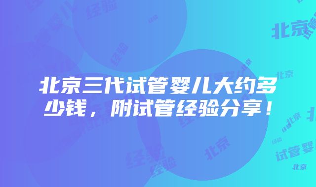 北京三代试管婴儿大约多少钱，附试管经验分享！