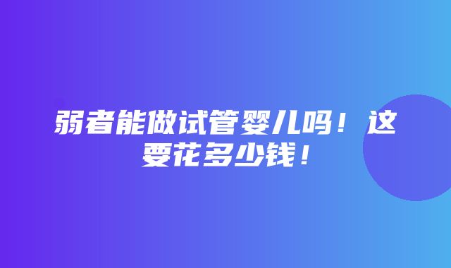 弱者能做试管婴儿吗！这要花多少钱！