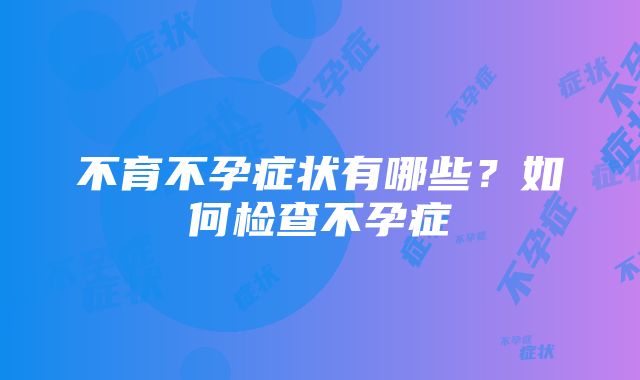 不育不孕症状有哪些？如何检查不孕症