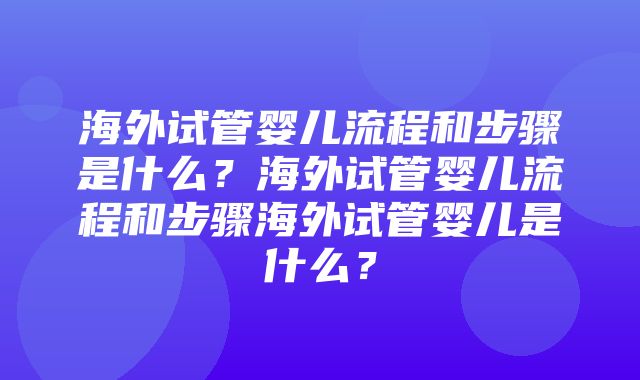 海外试管婴儿流程和步骤是什么？海外试管婴儿流程和步骤海外试管婴儿是什么？