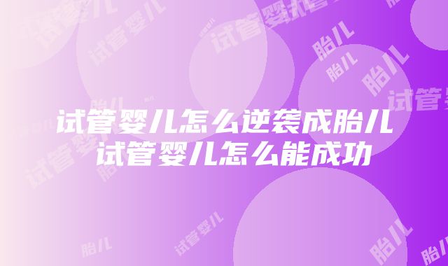 试管婴儿怎么逆袭成胎儿 试管婴儿怎么能成功