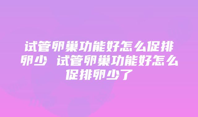 试管卵巢功能好怎么促排卵少 试管卵巢功能好怎么促排卵少了