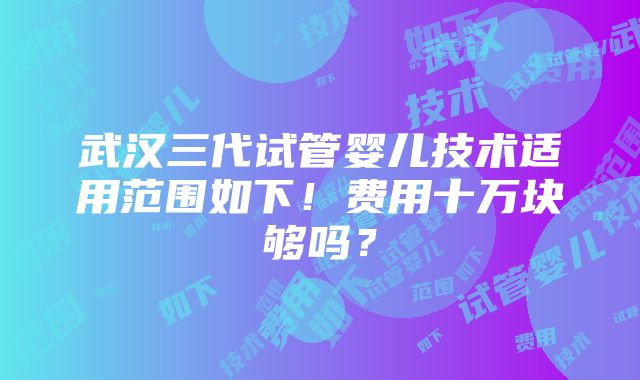 武汉三代试管婴儿技术适用范围如下！费用十万块够吗？