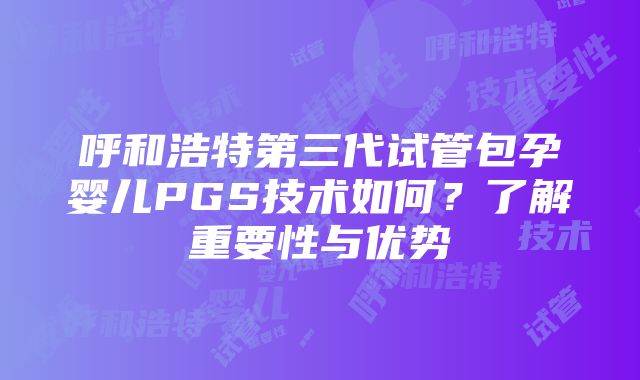 呼和浩特第三代试管包孕婴儿PGS技术如何？了解重要性与优势