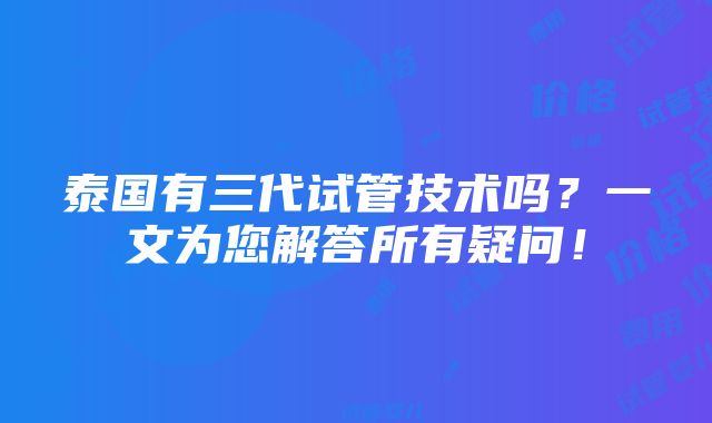 泰国有三代试管技术吗？一文为您解答所有疑问！