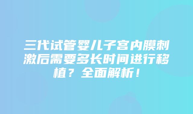 三代试管婴儿子宫内膜刺激后需要多长时间进行移植？全面解析！