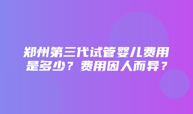 郑州第三代试管婴儿费用是多少？费用因人而异？