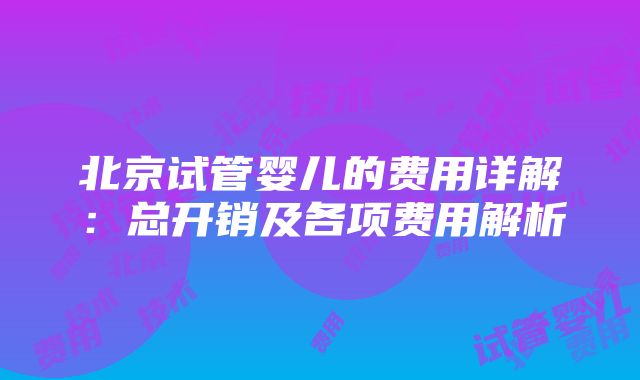 北京试管婴儿的费用详解：总开销及各项费用解析