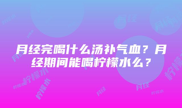 月经完喝什么汤补气血？月经期间能喝柠檬水么？