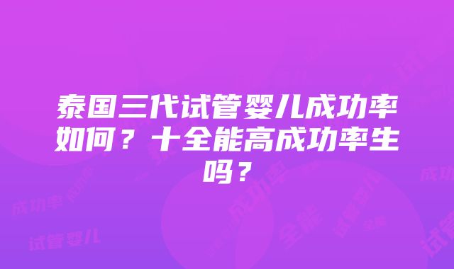 泰国三代试管婴儿成功率如何？十全能高成功率生吗？