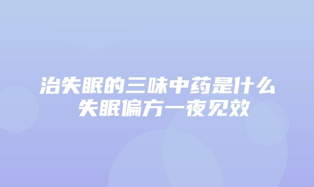 治失眠的三味中药是什么 失眠偏方一夜见效