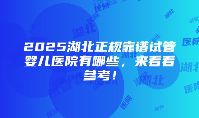 2025湖北正规靠谱试管婴儿医院有哪些，来看看参考！