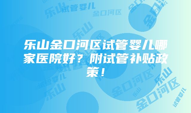 乐山金口河区试管婴儿哪家医院好？附试管补贴政策！