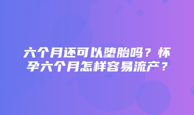 六个月还可以堕胎吗？怀孕六个月怎样容易流产？