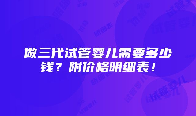 做三代试管婴儿需要多少钱？附价格明细表！