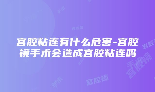 宫腔粘连有什么危害-宫腔镜手术会造成宫腔粘连吗