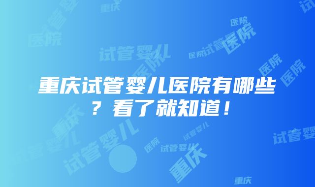 重庆试管婴儿医院有哪些？看了就知道！