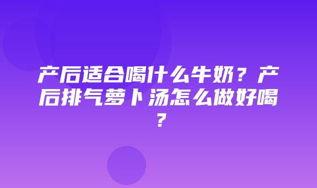 产后适合喝什么牛奶？产后排气萝卜汤怎么做好喝？