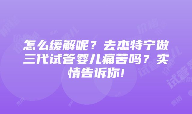 怎么缓解呢？去杰特宁做三代试管婴儿痛苦吗？实情告诉你!