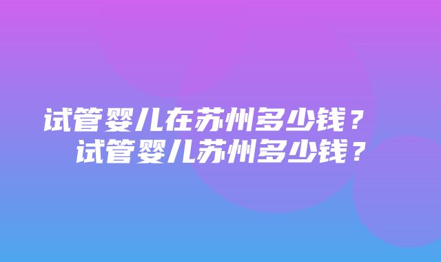 试管婴儿在苏州多少钱？ 试管婴儿苏州多少钱？