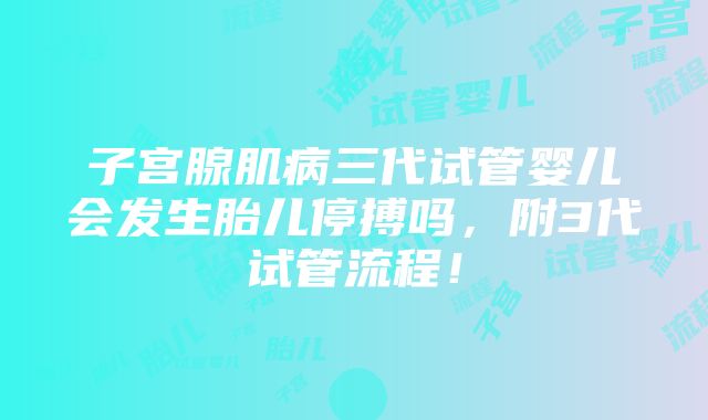 子宫腺肌病三代试管婴儿会发生胎儿停搏吗，附3代试管流程！